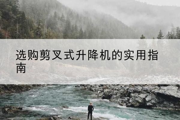 汝州剪叉式升降机怎么选-选购剪叉式升降机的实用指南