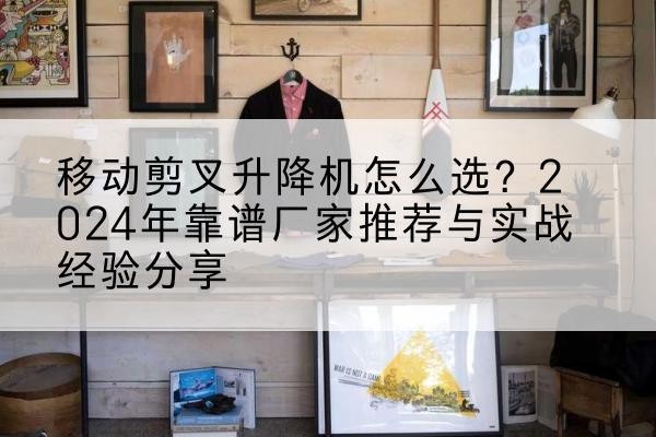 汝州升降平台厂家推荐-移动剪叉升降机怎么选？2024年靠谱厂家推荐与实战经验分享