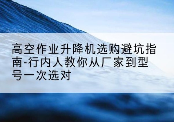 汝州升降平台厂家-高空作业升降机选购避坑指南-行内人教你从厂家到型号一次选对