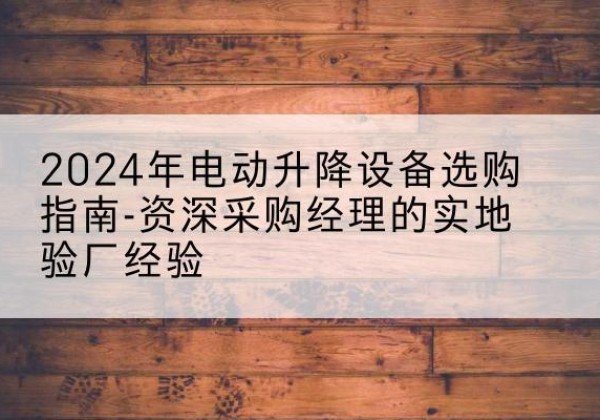 汝州电动剪叉升降平台厂家-2024年电动升降设备选购指南-资深采购经理的实地验厂经验