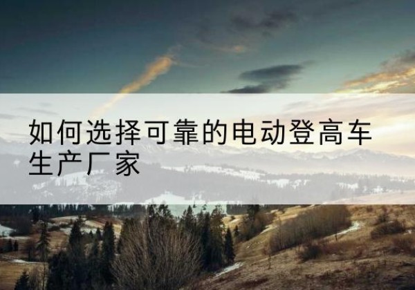 汝州电动登高车厂家-如何选择可靠的电动登高车生产厂家