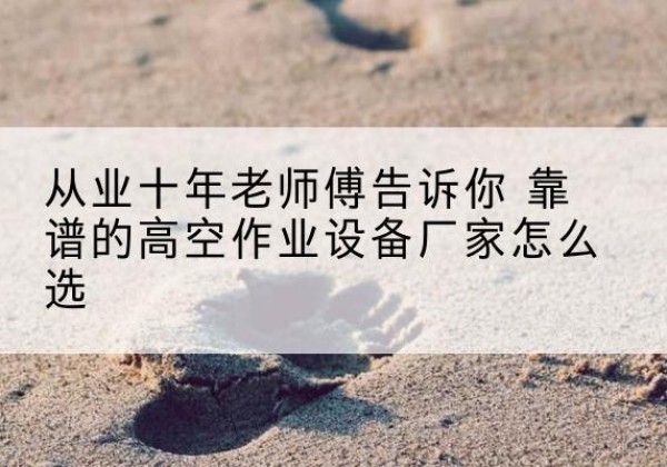 汝州高空作业升降机厂家推荐-从业十年老师傅告诉你 靠谱的高空作业设备厂家怎么选
