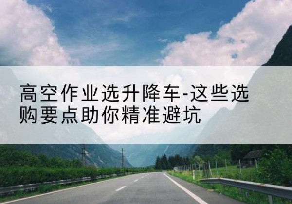 汝州升降车厂家-高空作业选升降车-这些选购要点助你*避坑