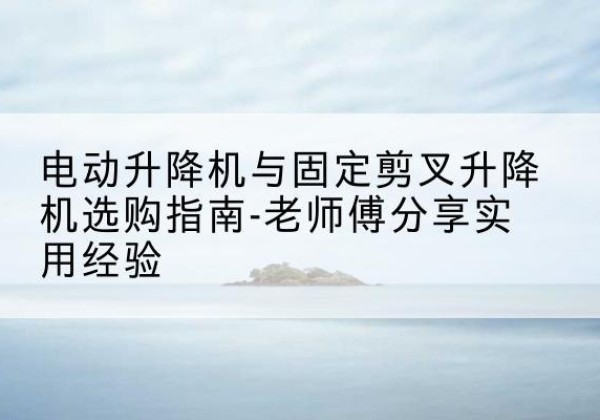 汝州电动升降机怎么选-电动升降机与固定剪叉升降机选购指南-老师傅分享实用经验