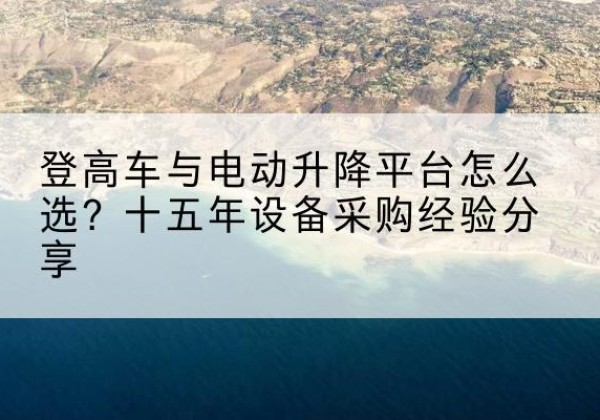 汝州登高车厂家厂家-登高车与电动升降平台怎么选？十五年设备采购经验分享