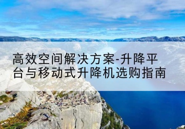 汝州升降平台厂家-*空间解决方案-升降平台与移动式升降机选购指南