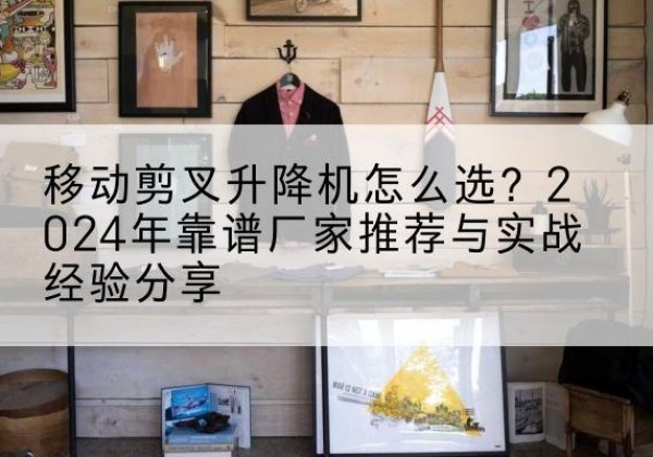 汝州升降平台厂家推荐-移动剪叉升降机怎么选？2024年靠谱厂家推荐与实战经验分享